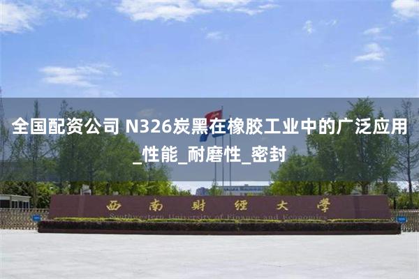 全国配资公司 N326炭黑在橡胶工业中的广泛应用_性能_耐磨性_密封