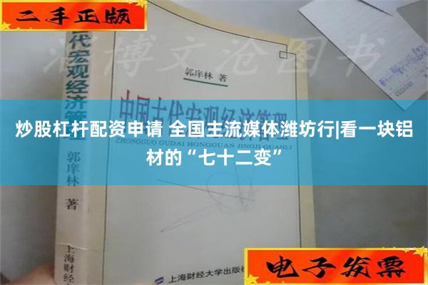 炒股杠杆配资申请 全国主流媒体潍坊行|看一块铝材的“七十二变”